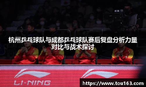 杭州乒乓球队与成都乒乓球队赛后复盘分析力量对比与战术探讨